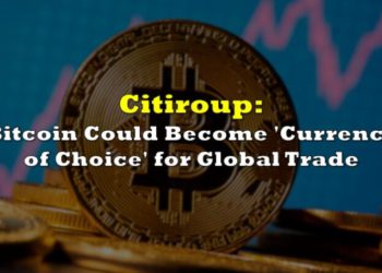 花旗銀行報告：比特幣或將成為「國際貿易的首選貨幣」；BTC單日大漲9%